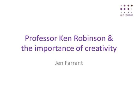 Professor Ken Robinson & the importance of creativity Jen Farrant.