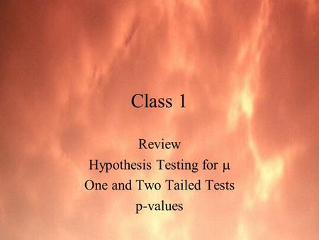 Class 1 Review Hypothesis Testing for  One and Two Tailed Tests p-values.