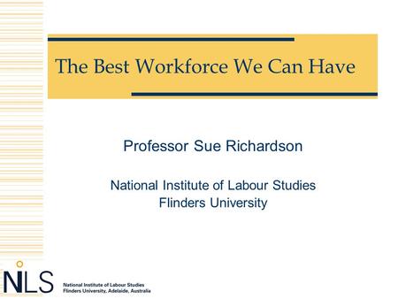 The Best Workforce We Can Have Professor Sue Richardson National Institute of Labour Studies Flinders University.