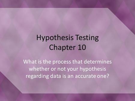 Hypothesis Testing Chapter 10 What is the process that determines whether or not your hypothesis regarding data is an accurate one?