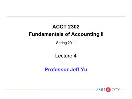 ACCT 2302 Fundamentals of Accounting II Spring 2011 Lecture 4 Professor Jeff Yu.