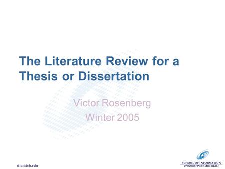 SCHOOL OF INFORMATION UNIVERSITY OF MICHIGAN si.umich.edu The Literature Review for a Thesis or Dissertation Victor Rosenberg Winter 2005.