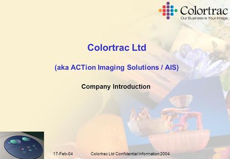 17-Feb-04Colortrac Ltd Confidential Information 2004 Colortrac Ltd (aka ACTion Imaging Solutions / AIS) Company Introduction.