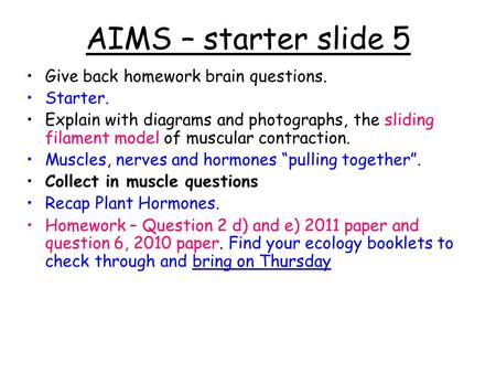 AIMS – starter slide 5 Give back homework brain questions. Starter. Explain with diagrams and photographs, the sliding filament model of muscular contraction.