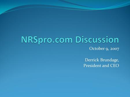 October 9, 2007 Derrick Brundage, President and CEO.