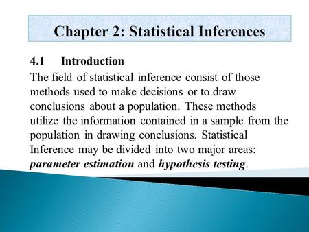 4.1Introduction The field of statistical inference consist of those methods used to make decisions or to draw conclusions about a population. These methods.