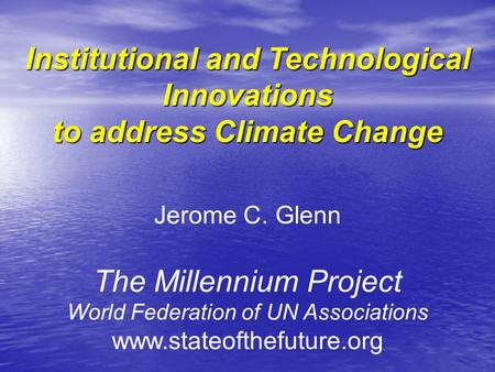 Institutional and Technological Innovations to address Climate Change Jerome C. Glenn The Millennium Project World Federation of UN Associations www.stateofthefuture.org.