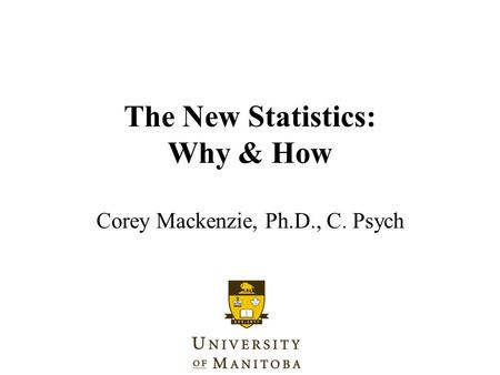 The New Statistics: Why & How Corey Mackenzie, Ph.D., C. Psych.