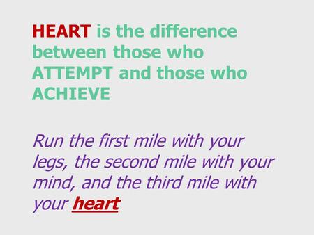 HEART is the difference between those who ATTEMPT and those who ACHIEVE Run the first mile with your legs, the second mile with your mind, and the third.