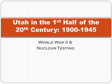 World War II & Nuclear Testing Utah in the 1 st Half of the 20 th Century: 1900-1945.