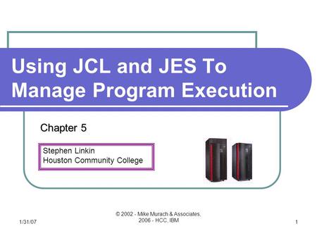 Stephen Linkin Houston Community College 1/31/07 © 2002 - Mike Murach & Associates, 2006 - HCC, IBM 1 Using JCL and JES To Manage Program Execution Chapter.