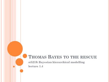 T HOMAS B AYES TO THE RESCUE st5219: Bayesian hierarchical modelling lecture 1.4.