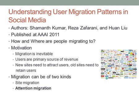 Understanding User Migration Patterns in Social Media Authors: Shamanth Kumar, Reza Zafarani, and Huan Liu Published at AAAI 2011 How and Where are people.