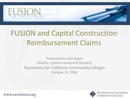 Www. cccfusion. org FUSION and Capital Construction Reimbursement Claims Presented by John Roach Director, Systems Analysis & Research Foundation for California.