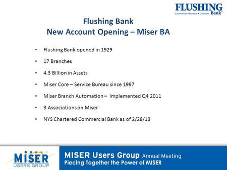 Flushing Bank New Account Opening – Miser BA Flushing Bank opened in 1929 17 Branches 4.3 Billion in Assets Miser Core – Service Bureau since 1997 Miser.