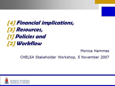 [4] Financial implications, [3] Resources, [1] Policies and [2] Workflow Monica Hammes CHELSA Stakeholder Workshop, 5 November 2007.