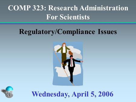 COMP 323: Research Administration For Scientists Regulatory/Compliance Issues Wednesday, April 5, 2006.