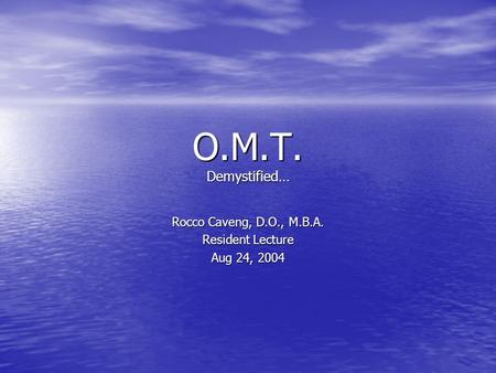 O.M.T. Demystified… Rocco Caveng, D.O., M.B.A. Resident Lecture Aug 24, 2004.