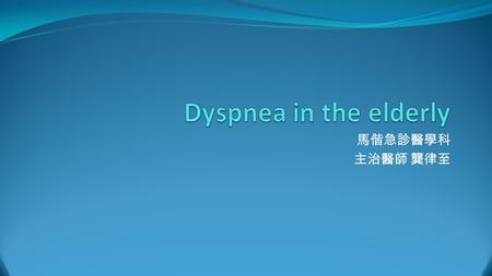 Dyspnea in the elderly 馬偕急診醫學科 主治醫師 龔律至.