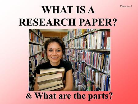 WHAT IS A RESEARCH PAPER? & What are the parts? Duncan 1.