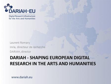 DARIAH - SHAPING EUROPEAN DIGITAL RESEARCH IN THE ARTS AND HUMANITIES Laurent Romary Inria, directeur de recherche DARIAH, director.