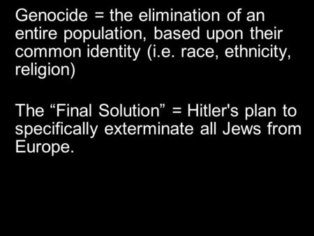 Genocide = the elimination of an entire population, based upon their common identity (i.e. race, ethnicity, religion) The “Final Solution” = Hitler's plan.