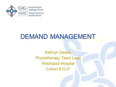 DEMAND MANAGEMENT Kathryn Davies Physiotherapy Team Lead Welshpool Hospital Cohort 8 CLP.