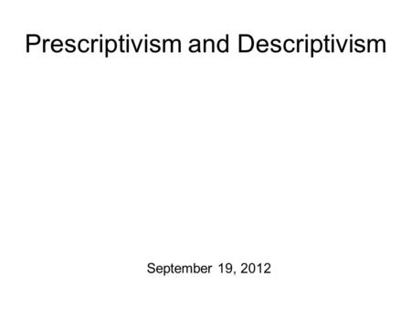 Prescriptivism and Descriptivism September 19, 2012.