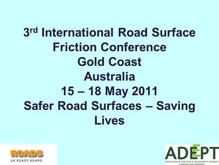 3 rd International Road Surface Friction Conference Gold Coast Australia 15 – 18 May 2011 Safer Road Surfaces – Saving Lives.