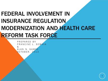 FEDERAL INVOLVEMENT IN INSURANCE REGULATION MODERNIZATION AND HEALTH CARE REFORM TASK FORCE PREPARED BY FRANCINE L. SEMAYA & ALAN N. GAMSE OCTOBER, 2013.