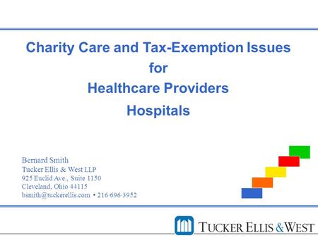 Charity Care and Tax-Exemption Issues for Healthcare Providers Hospitals Bernard Smith Tucker Ellis & West LLP 925 Euclid Ave., Suite 1150 Cleveland, Ohio.