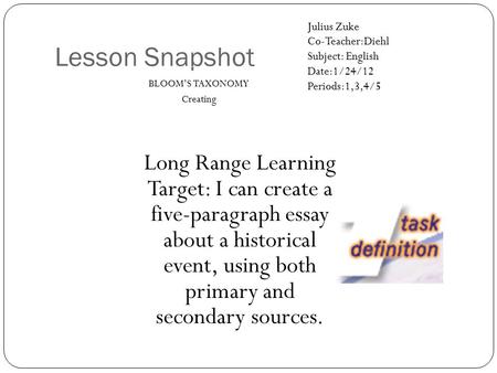 Lesson Snapshot BLOOM’S TAXONOMY Creating Long Range Learning Target: I can create a five-paragraph essay about a historical event, using both primary.