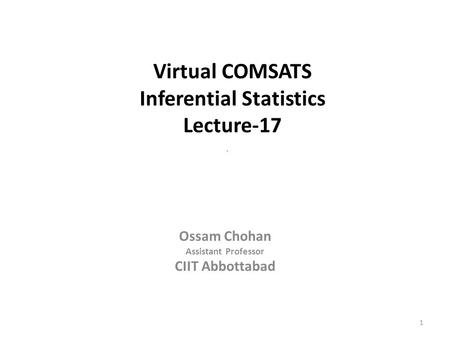 1 Virtual COMSATS Inferential Statistics Lecture-17 Ossam Chohan Assistant Professor CIIT Abbottabad.