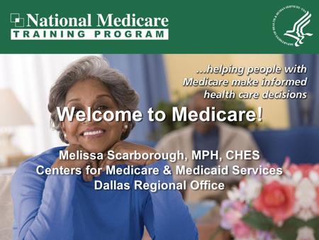 Welcome to Medicare! Melissa Scarborough, MPH, CHES Centers for Medicare & Medicaid Services Dallas Regional Office Melissa Scarborough, MPH, CHES Centers.