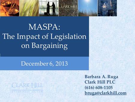 December 6, 2013 MASPA: The Impact of Legislation on Bargaining Barbara A. Ruga Clark Hill PLC (616) 608-1105