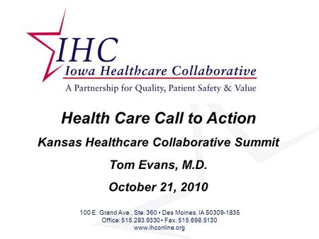 Health Care Call to Action Kansas Healthcare Collaborative Summit Tom Evans, M.D. October 21, 2010 100 E. Grand Ave., Ste. 360 Des Moines, IA 50309-1835.