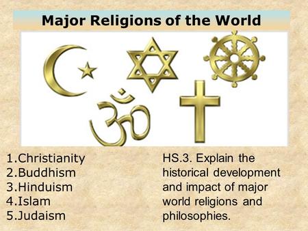 Major Religions of the World 1.Christianity 2.Buddhism 3.Hinduism 4.Islam 5.Judaism HS.3. Explain the historical development and impact of major world.