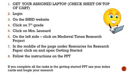 1. GET YOUR ASSIGNED LAPTOP (CHECK SHEET ON TOP OF CART) 2. Login 3. Go the SHSD website 4. Click on 7 th grade 5. Click on Mrs. Leonard 6. On the left.