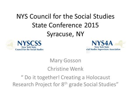 NYS Council for the Social Studies State Conference 2015 Syracuse, NY Mary Gosson Christine Wenk “ Do it together! Creating a Holocaust Research Project.