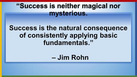 “Success is neither magical nor mysterious. Success is the natural consequence of consistently applying basic fundamentals.” – Jim Rohn.