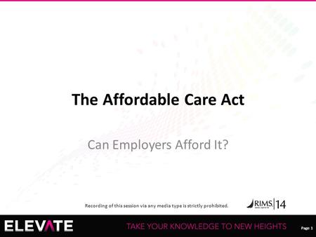 Page 1 Recording of this session via any media type is strictly prohibited. Page 1 The Affordable Care Act Can Employers Afford It?