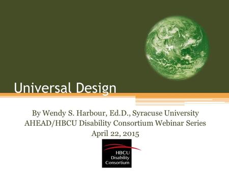 Universal Design By Wendy S. Harbour, Ed.D., Syracuse University AHEAD/HBCU Disability Consortium Webinar Series April 22, 2015.