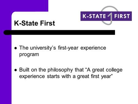 K-State First The university’s first-year experience program Built on the philosophy that “A great college experience starts with a great first year”