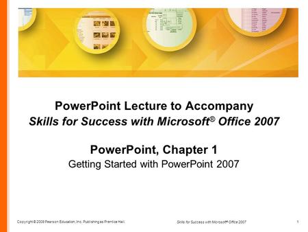 Copyright © 2009 Pearson Education, Inc. Publishing as Prentice Hall. 1 Skills for Success with Microsoft ® Office 2007 PowerPoint Lecture to Accompany.