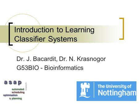 Introduction to Learning Classifier Systems Dr. J. Bacardit, Dr. N. Krasnogor G53BIO - Bioinformatics.