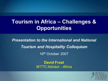 Tourism in Africa – Challenges & Opportunities Presentation to the International and National Tourism and Hospitality Colloquium 16 th October 2007 David.