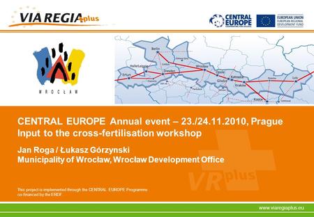 This project is implemented through the CENTRAL EUROPE Programme co-financed by the ERDF. www.viaregiaplus.eu CENTRAL EUROPE Annual event – 23./24.11.2010,