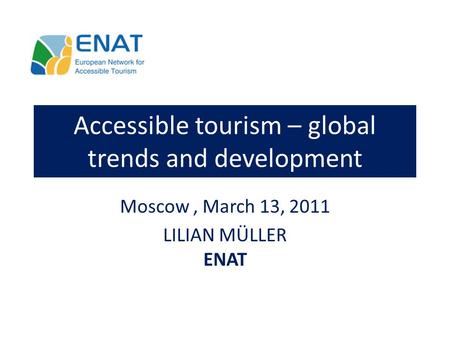 Accessible tourism – global trends and development Moscow, March 13, 2011 LILIAN MÜLLER ENAT.