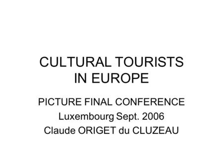 CULTURAL TOURISTS IN EUROPE PICTURE FINAL CONFERENCE Luxembourg Sept. 2006 Claude ORIGET du CLUZEAU.