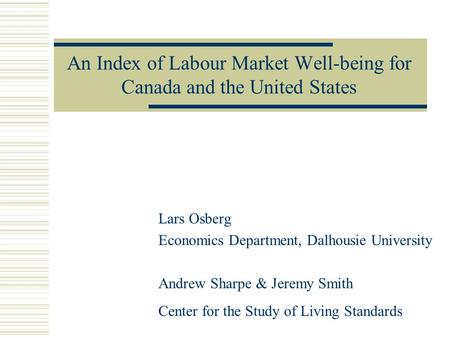 An Index of Labour Market Well-being for Canada and the United States Lars Osberg Economics Department, Dalhousie University Andrew Sharpe & Jeremy Smith.